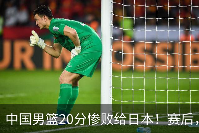 中国男篮20分惨败给日本！赛后，中国队队长胡明轩最新采访出炉，听听他说了啥