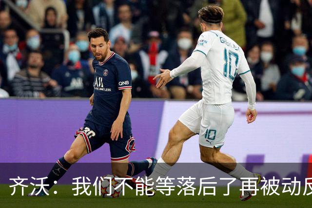 齐沃：我们不能等落后了再被动反应，必须从比赛一开始就主动出击